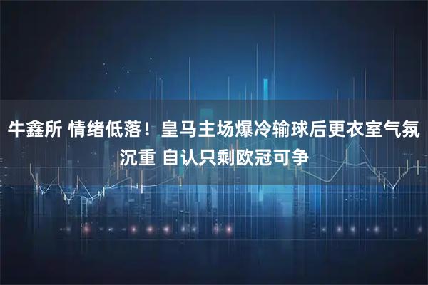 牛鑫所 情绪低落！皇马主场爆冷输球后更衣室气氛沉重 自认只剩欧冠可争