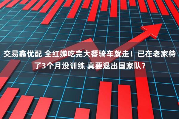 交易鑫优配 全红婵吃完大餐骑车就走！已在老家待了3个月没训练 真要退出国家队？