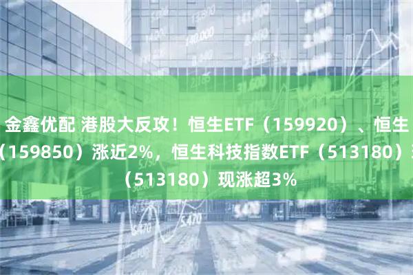 金鑫优配 港股大反攻！恒生ETF（159920）、恒生国企ETF（159850）涨近2%，恒生科技指数ETF（513180）现涨超3%