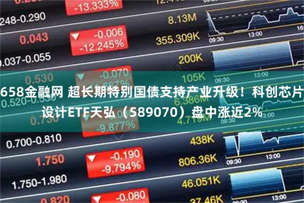 658金融网 超长期特别国债支持产业升级！科创芯片设计ETF天弘（589070）盘中涨近2%