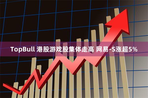 TopBull 港股游戏股集体走高 网易-S涨超5%