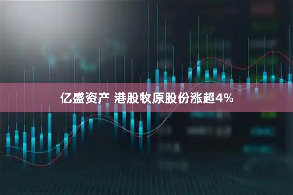 亿盛资产 港股牧原股份涨超4%