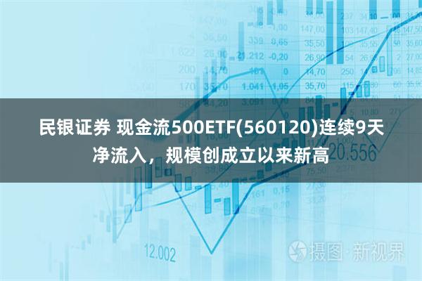 民银证券 现金流500ETF(560120)连续9天净流入，规模创成立以来新高