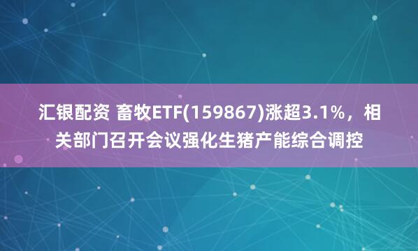 汇银配资 畜牧ETF(159867)涨超3.1%，相关部门召开会议强化生猪产能综合调控