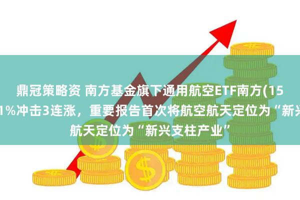 鼎冠策略资 南方基金旗下通用航空ETF南方(159283)涨超1%冲击3连涨，重要报告首次将航空航天定位为“新兴支柱产业”