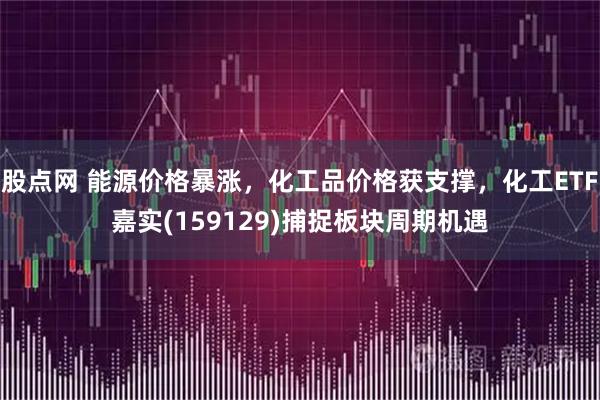 股点网 能源价格暴涨，化工品价格获支撑，化工ETF嘉实(159129)捕捉板块周期机遇