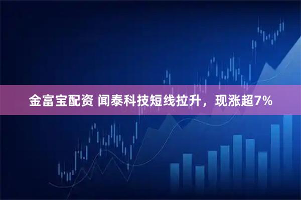金富宝配资 闻泰科技短线拉升，现涨超7%
