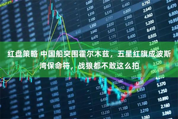 红盘策略 中国船突围霍尔木兹,五星红旗成波斯湾保命符,战狼都不敢这么拍