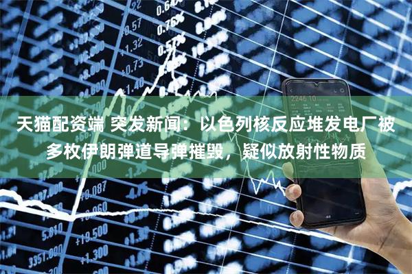 天猫配资端 突发新闻：以色列核反应堆发电厂被多枚伊朗弹道导弹摧毁，疑似放射性物质