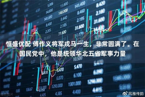 恒盛优配 傅作义将军戎马一生，非常圆满了。在国民党中，他是统领华北五省军事力量