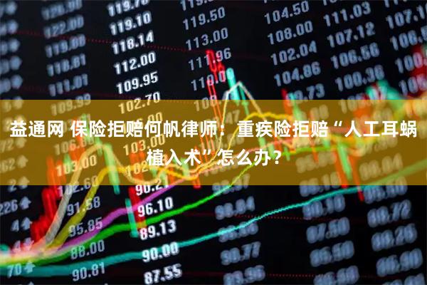 益通网 保险拒赔何帆律师:重疾险拒赔“人工耳蜗植入术”怎么办?