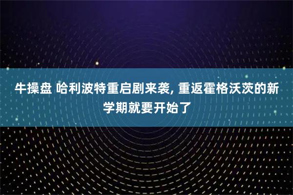 牛操盘 哈利波特重启剧来袭, 重返霍格沃茨的新学期就要开始了