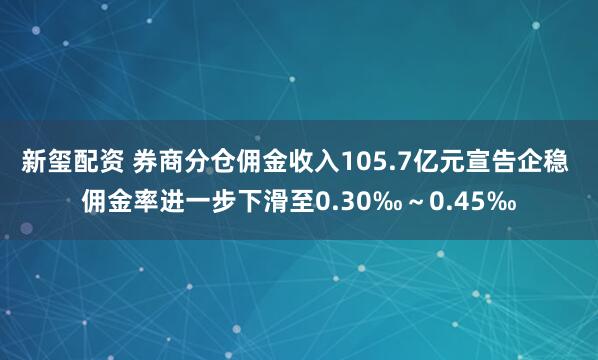 新玺配资 券商分仓佣金收入105.7亿元宣告企稳 佣金率进一步下滑至0.30‰~0.45‰