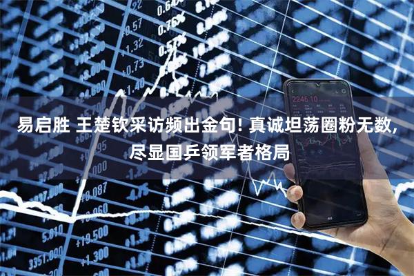 易启胜 王楚钦采访频出金句! 真诚坦荡圈粉无数, 尽显国乒领军者格局