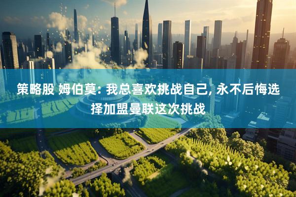 策略股 姆伯莫: 我总喜欢挑战自己, 永不后悔选择加盟曼联这次挑战