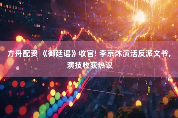 方舟配资 《御廷谣》收官! 李京沐演活反派文爷, 演技收获热议