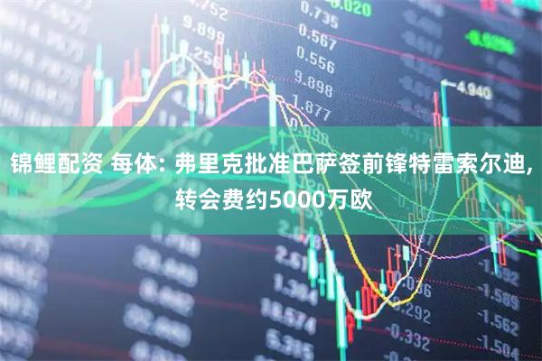 锦鲤配资 每体: 弗里克批准巴萨签前锋特雷索尔迪, 转会费约5000万欧