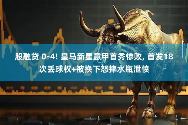 股融贷 0-4! 皇马新星意甲首秀惨败, 首发18次丢球权+被换下怒摔水瓶泄愤