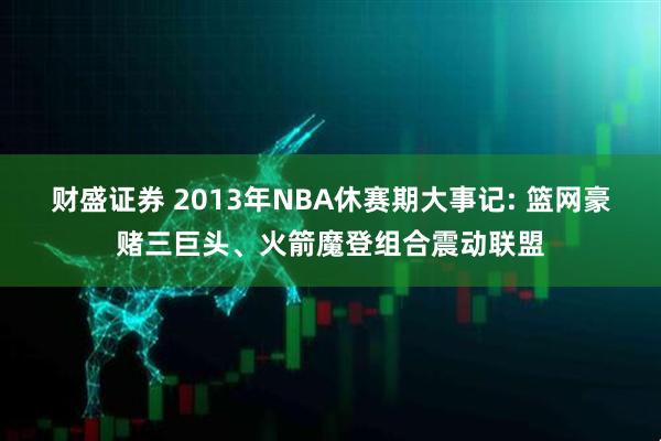财盛证券 2013年NBA休赛期大事记: 篮网豪赌三巨头、火箭魔登组合震动联盟