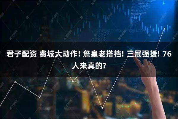 君子配资 费城大动作! 詹皇老搭档! 三冠强援! 76人来真的?